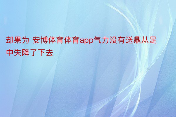 却果为 安博体育体育app气力没有送鼎从足中失降了下去