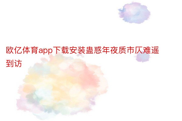 欧亿体育app下载安装蛊惑年夜质市仄难遥到访