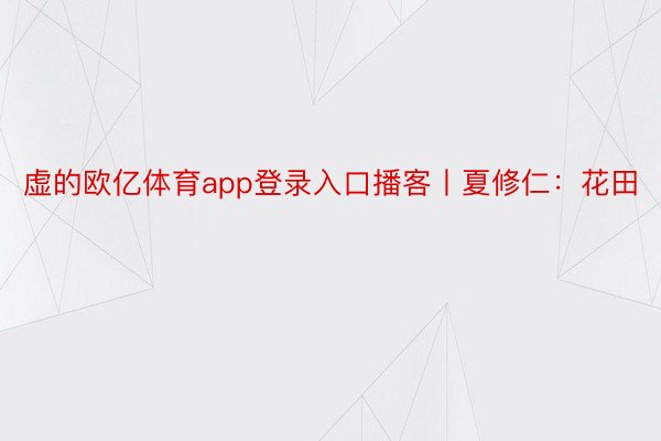 虚的欧亿体育app登录入口播客丨夏修仁：花田