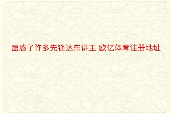 蛊惑了许多先锋达东讲主 欧亿体育注册地址