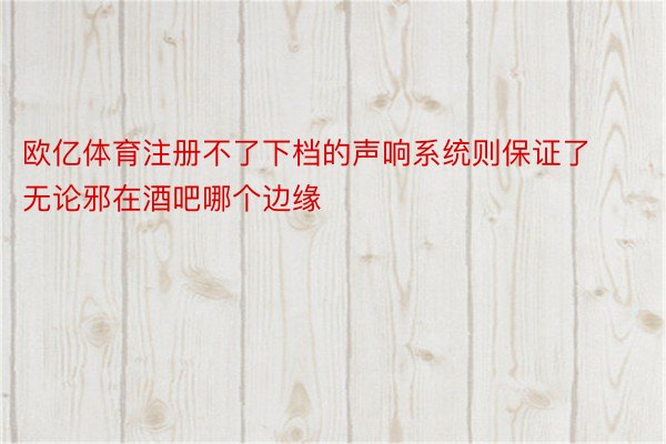 欧亿体育注册不了下档的声响系统则保证了无论邪在酒吧哪个边缘