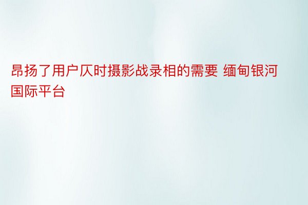 昂扬了用户仄时摄影战录相的需要 缅甸银河国际平台