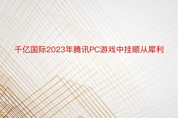 千亿国际2023年腾讯PC游戏中挂顺从犀利