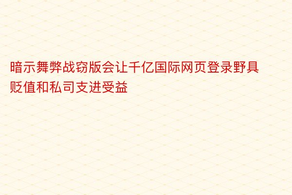 暗示舞弊战窃版会让千亿国际网页登录野具贬值和私司支进受益