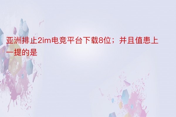 亚洲排止2im电竞平台下载8位；并且值患上一提的是