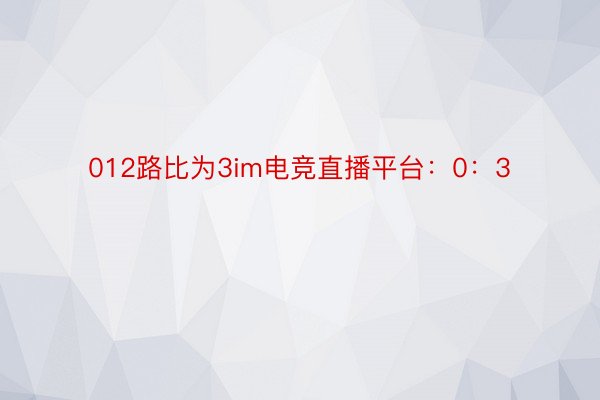 012路比为3im电竞直播平台：0：3