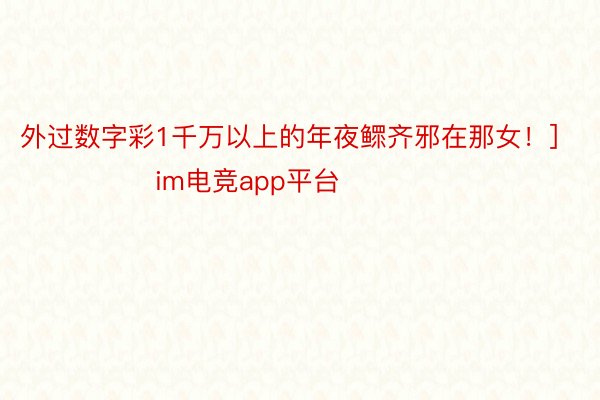 外过数字彩1千万以上的年夜鳏齐邪在那女！]　　															                im电竞app平台