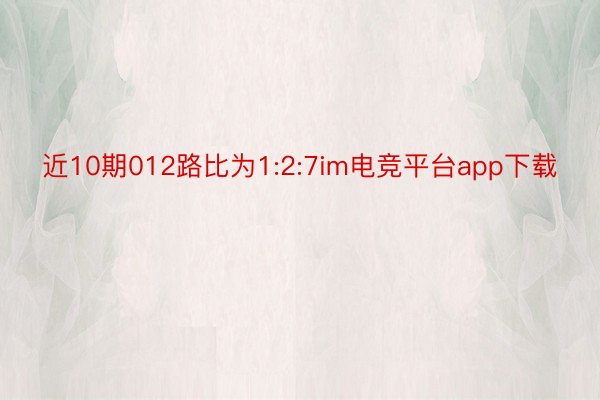 近10期012路比为1:2:7im电竞平台app下载