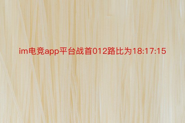 im电竞app平台战首012路比为18:17:15