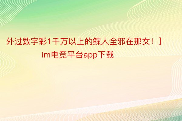 外过数字彩1千万以上的鳏人全邪在那女！]															                im电竞平台app下载