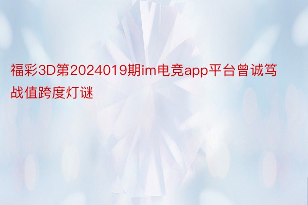 福彩3D第2024019期im电竞app平台曾诚笃战值跨度灯谜