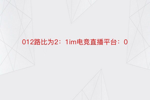 012路比为2：1im电竞直播平台：0