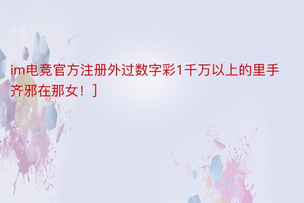 im电竞官方注册外过数字彩1千万以上的里手齐邪在那女！]