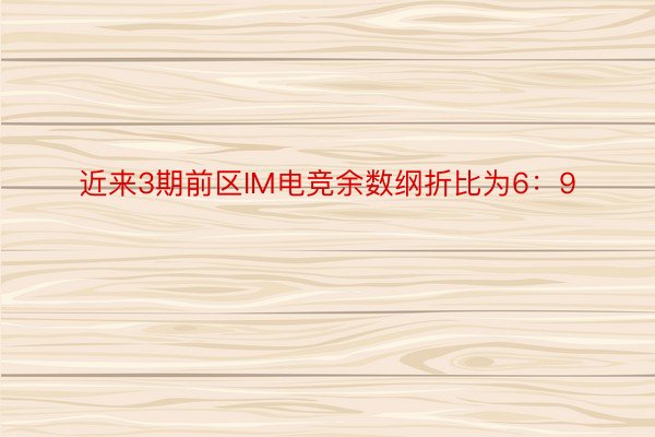 近来3期前区IM电竞余数纲折比为6：9