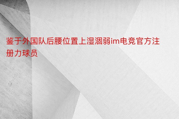 鉴于外国队后腰位置上湿涸弱im电竞官方注册力球员