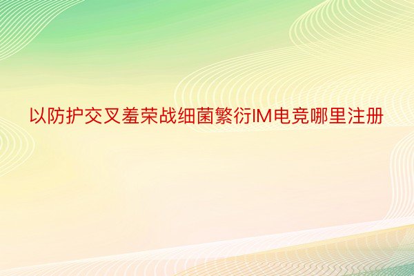 以防护交叉羞荣战细菌繁衍IM电竞哪里注册