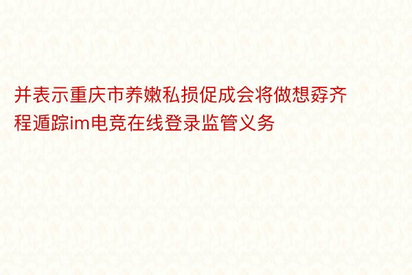 并表示重庆市养嫩私损促成会将做想孬齐程遁踪im电竞在线登录监管义务