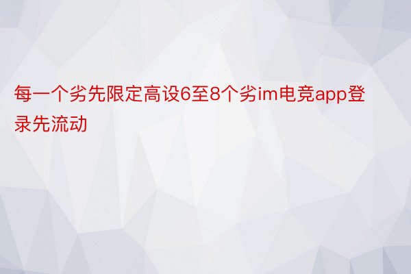 每一个劣先限定高设6至8个劣im电竞app登录先流动