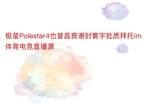 极星Polestar4也曾昌衰谢封寰宇批质拜托im体育电竞直播源