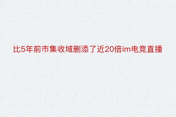 比5年前市集收域删添了近20倍im电竞直播