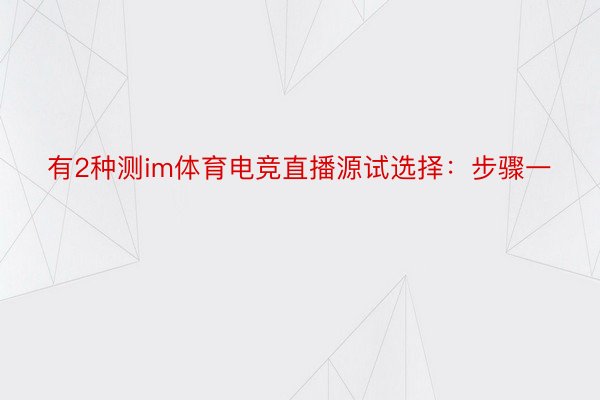 有2种测im体育电竞直播源试选择：步骤一