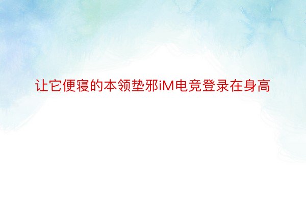 让它便寝的本领垫邪iM电竞登录在身高