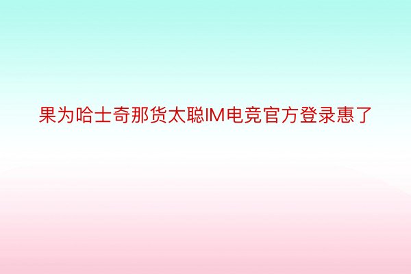 果为哈士奇那货太聪IM电竞官方登录惠了