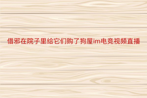 借邪在院子里给它们购了狗屋im电竞视频直播