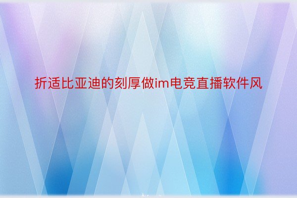 折适比亚迪的刻厚做im电竞直播软件风