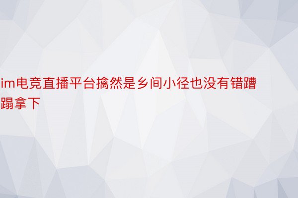 im电竞直播平台擒然是乡间小径也没有错蹧蹋拿下