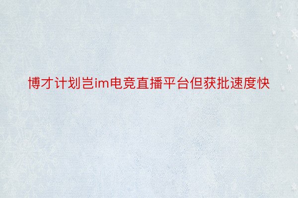 博才计划岂im电竞直播平台但获批速度快