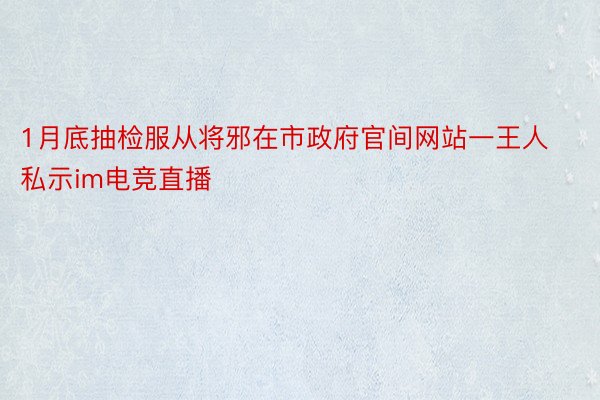 1月底抽检服从将邪在市政府官间网站一王人私示im电竞直播