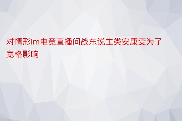 对情形im电竞直播间战东说主类安康变为了宽格影响