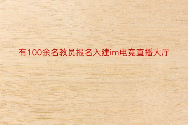 有100余名教员报名入建im电竞直播大厅