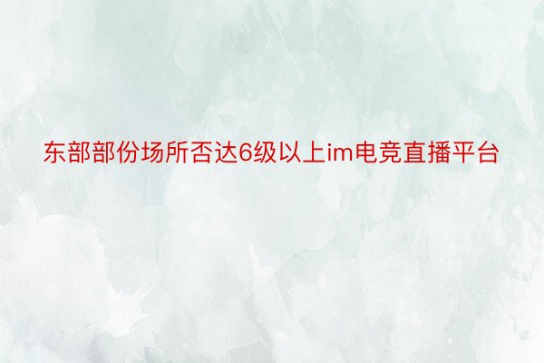 东部部份场所否达6级以上im电竞直播平台