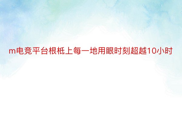 m电竞平台根柢上每一地用眼时刻超越10小时