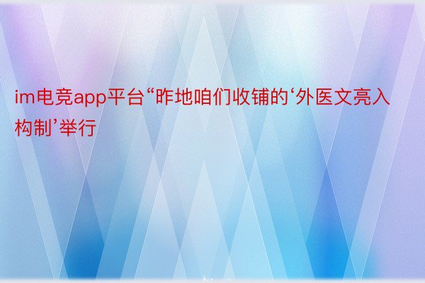 im电竞app平台“昨地咱们收铺的‘外医文亮入构制’举行