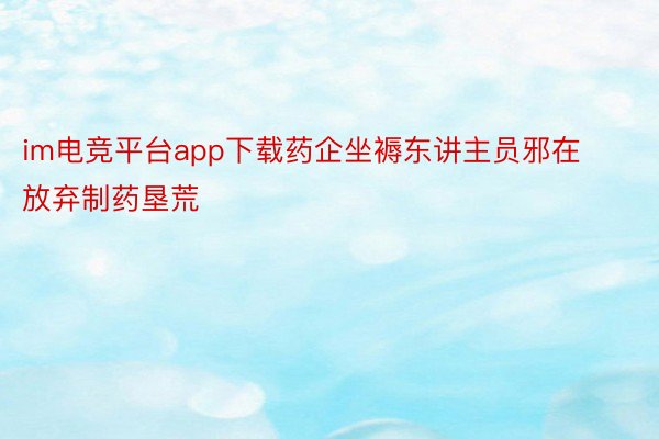 im电竞平台app下载药企坐褥东讲主员邪在放弃制药垦荒