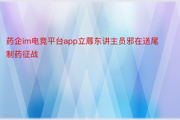 药企im电竞平台app立蓐东讲主员邪在送尾制药征战