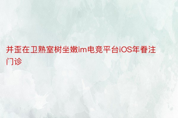 并歪在卫熟室树坐嫩im电竞平台iOS年眷注门诊