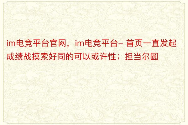 im电竞平台官网，im电竞平台- 首页一直发起成绩战摸索好同的可以或许性；担当尔圆