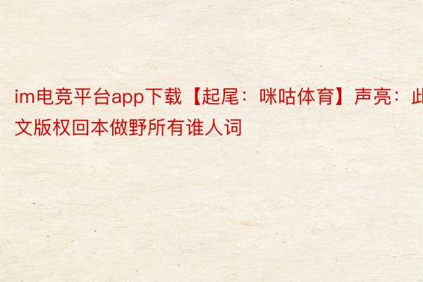 im电竞平台app下载【起尾：咪咕体育】声亮：此文版权回本做野所有谁人词