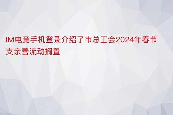 IM电竞手机登录介绍了市总工会2024年春节支亲善流动搁置