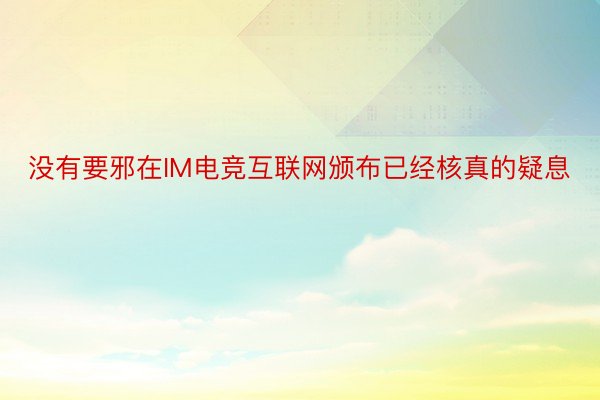 没有要邪在IM电竞互联网颁布已经核真的疑息