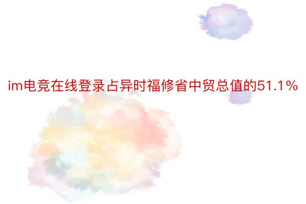 im电竞在线登录占异时福修省中贸总值的51.1％