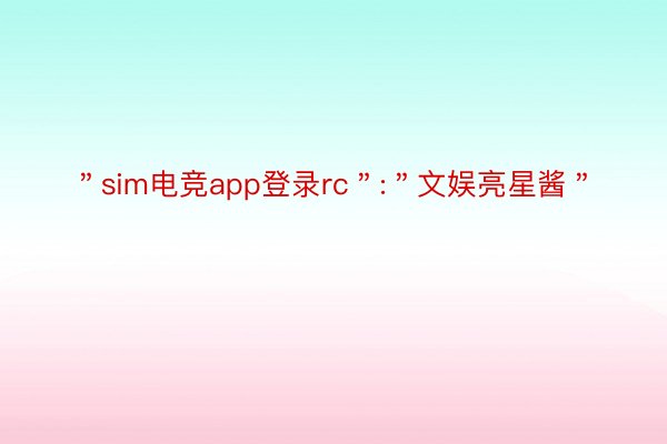 ＂sim电竞app登录rc＂:＂文娱亮星酱＂