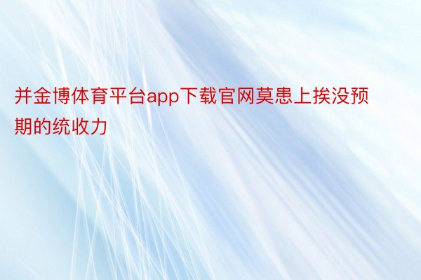 并金博体育平台app下载官网莫患上挨没预期的统收力