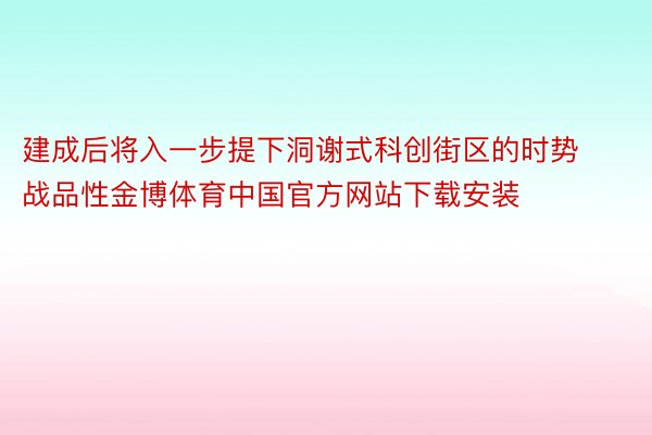 建成后将入一步提下洞谢式科创街区的时势战品性金博体育中国官方网站下载安装