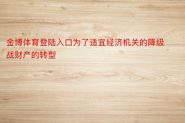 金博体育登陆入口为了适宜经济机关的降级战财产的转型