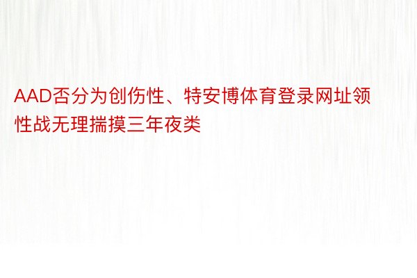 AAD否分为创伤性、特安博体育登录网址领性战无理揣摸三年夜类